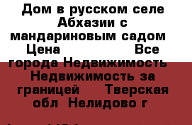 Дом в русском селе Абхазии с мандариновым садом › Цена ­ 1 000 000 - Все города Недвижимость » Недвижимость за границей   . Тверская обл.,Нелидово г.